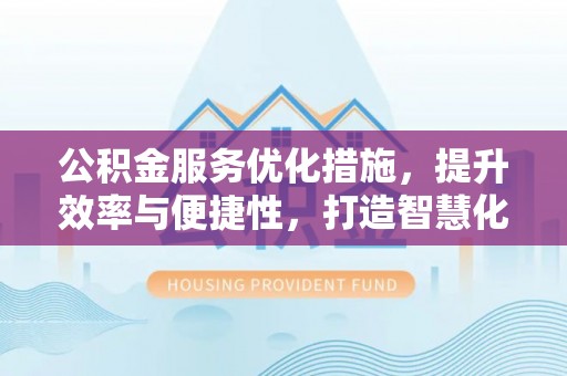 卫辉公积金服务优化措施，提升效率与便捷性，打造智慧化公共服务