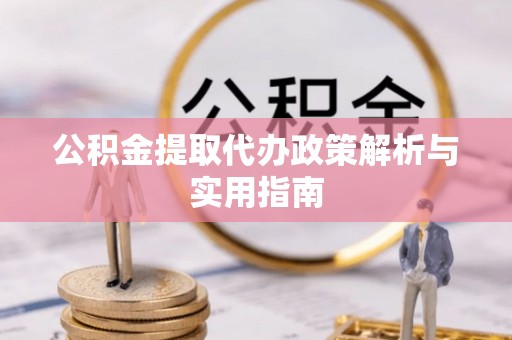 卫辉公积金提取代办政策解析与实用指南