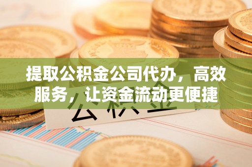 卫辉提取公积金公司代办，高效服务，让资金流动更便捷