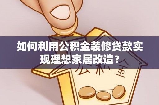 卫辉如何利用公积金装修贷款实现理想家居改造？