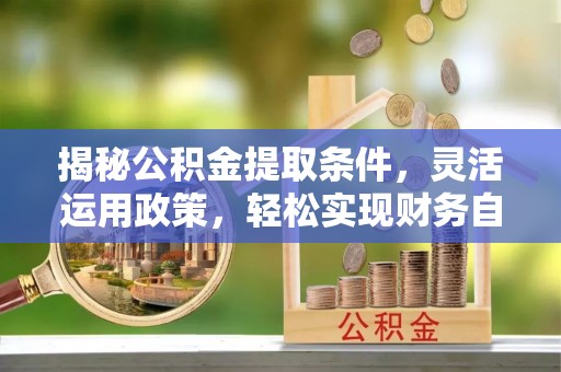卫辉揭秘公积金提取条件，灵活运用政策，轻松实现财务自由