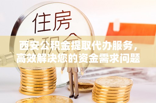 卫辉西安公积金提取代办服务，高效解决您的资金需求问题