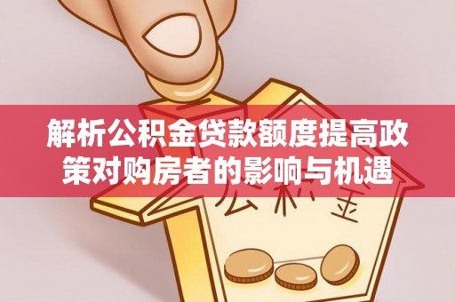卫辉解析公积金贷款额度提高政策对购房者的影响与机遇