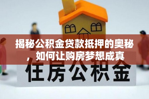 卫辉揭秘公积金贷款抵押的奥秘，如何让购房梦想成真