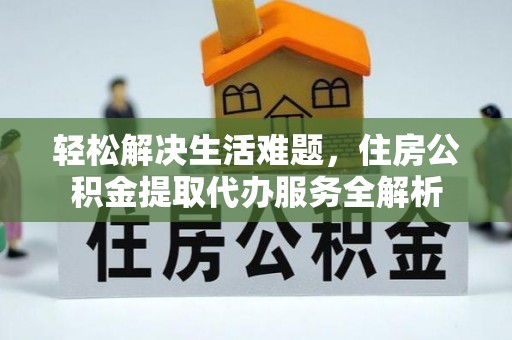 卫辉轻松解决生活难题，住房公积金提取代办服务全解析