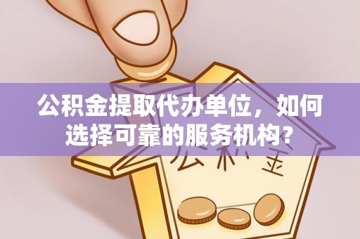 卫辉公积金提取代办单位，如何选择可靠的服务机构？