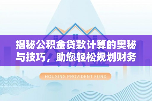 卫辉揭秘公积金贷款计算的奥秘与技巧，助您轻松规划财务未来