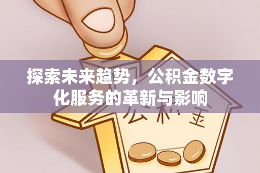 卫辉探索未来趋势，公积金数字化服务的革新与影响