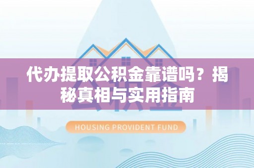 卫辉代办提取公积金靠谱吗？揭秘真相与实用指南