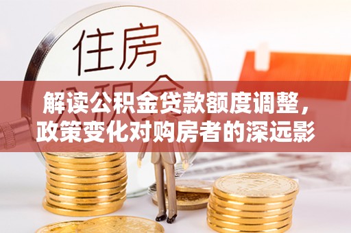 卫辉解读公积金贷款额度调整，政策变化对购房者的深远影响