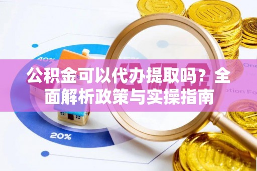 卫辉公积金可以代办提取吗？全面解析政策与实操指南