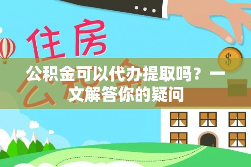 卫辉公积金可以代办提取吗？一文解答你的疑问