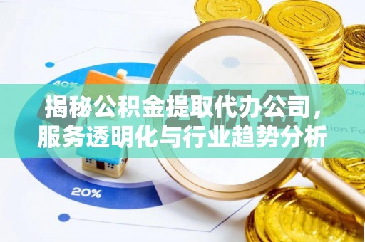 卫辉揭秘公积金提取代办公司，服务透明化与行业趋势分析