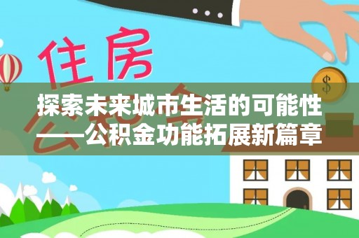 卫辉探索未来城市生活的可能性——公积金功能拓展新篇章