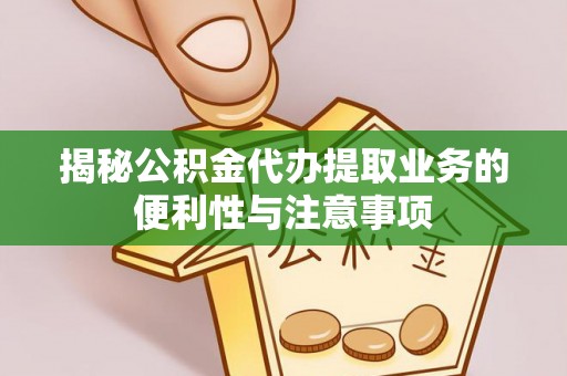 卫辉揭秘公积金代办提取业务的便利性与注意事项