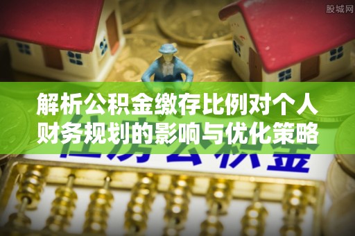 卫辉解析公积金缴存比例对个人财务规划的影响与优化策略