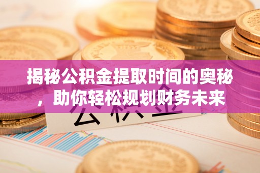 卫辉揭秘公积金提取时间的奥秘，助你轻松规划财务未来