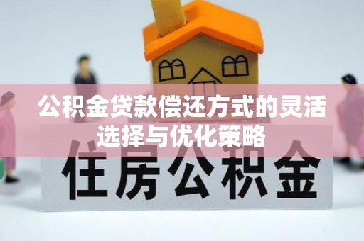 卫辉公积金贷款偿还方式的灵活选择与优化策略