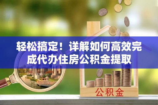 卫辉轻松搞定！详解如何高效完成代办住房公积金提取