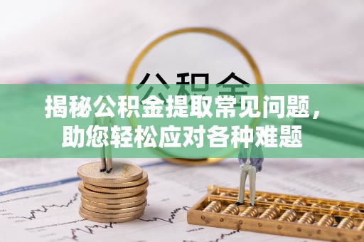 卫辉揭秘公积金提取常见问题，助您轻松应对各种难题