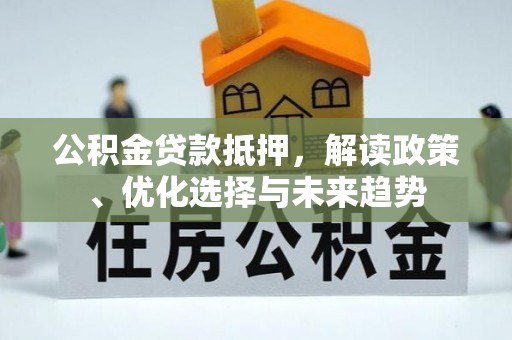 卫辉公积金贷款抵押，解读政策、优化选择与未来趋势
