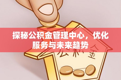 卫辉探秘公积金管理中心，优化服务与未来趋势