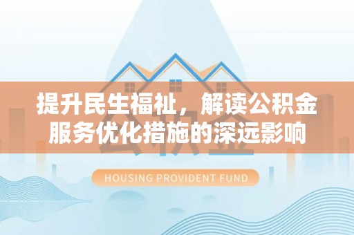 卫辉提升民生福祉，解读公积金服务优化措施的深远影响