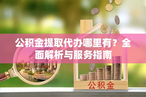 卫辉公积金提取代办哪里有？全面解析与服务指南