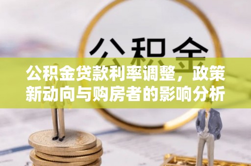 卫辉公积金贷款利率调整，政策新动向与购房者的影响分析