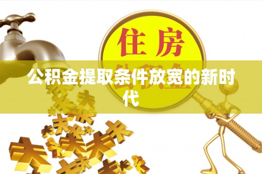 卫辉公积金提取条件放宽的新时代