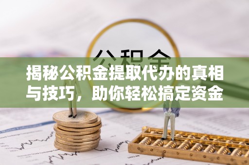 卫辉揭秘公积金提取代办的真相与技巧，助你轻松搞定资金流动问题