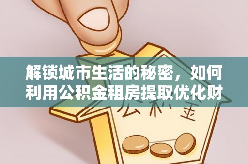 卫辉解锁城市生活的秘密，如何利用公积金租房提取优化财务规划