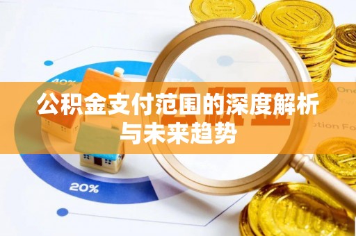 卫辉公积金支付范围的深度解析与未来趋势
