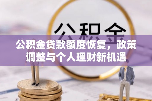 卫辉公积金贷款额度恢复，政策调整与个人理财新机遇