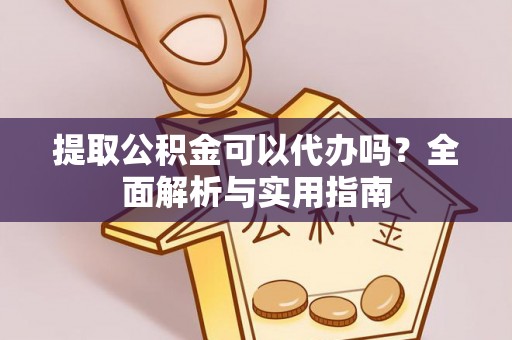 卫辉提取公积金可以代办吗？全面解析与实用指南