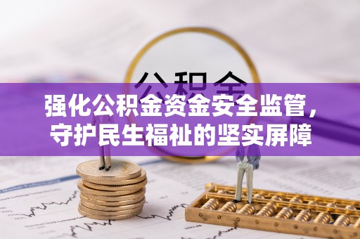 卫辉强化公积金资金安全监管，守护民生福祉的坚实屏障
