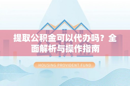 卫辉提取公积金可以代办吗？全面解析与操作指南