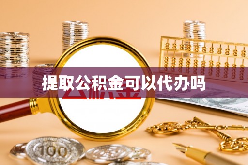 卫辉提取公积金可以代办吗