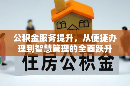 卫辉公积金服务提升，从便捷办理到智慧管理的全面跃升
