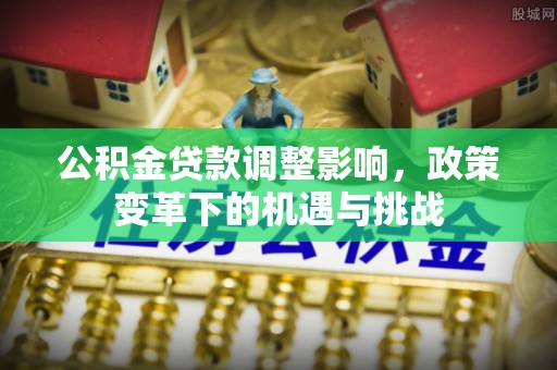 卫辉公积金贷款调整影响，政策变革下的机遇与挑战