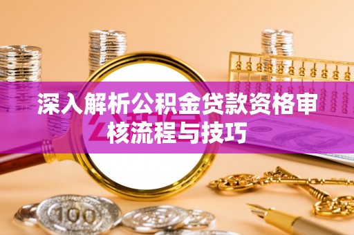 卫辉深入解析公积金贷款资格审核流程与技巧