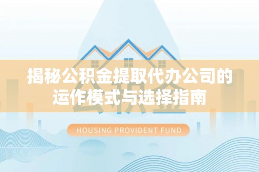 卫辉揭秘公积金提取代办公司的运作模式与选择指南