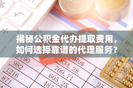 卫辉揭秘公积金代办提取费用，如何选择靠谱的代理服务？