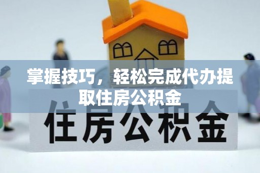 卫辉掌握技巧，轻松完成代办提取住房公积金