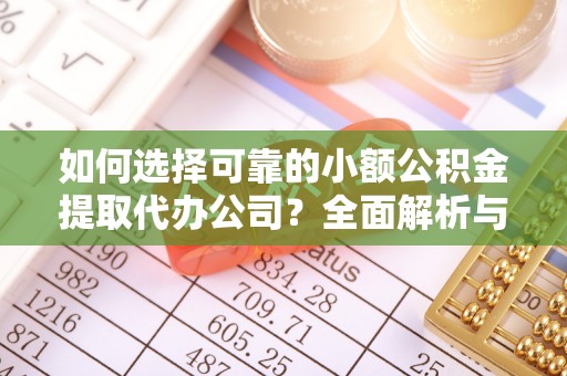 卫辉如何选择可靠的小额公积金提取代办公司？全面解析与实用指南