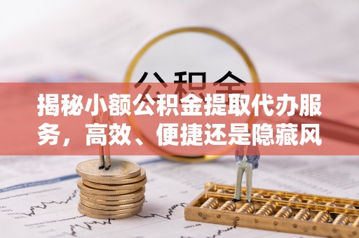 卫辉揭秘小额公积金提取代办服务，高效、便捷还是隐藏风险？