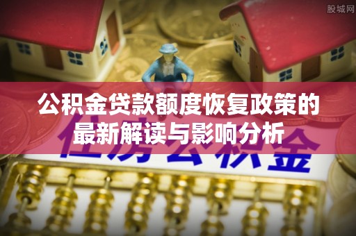 卫辉公积金贷款额度恢复政策的最新解读与影响分析