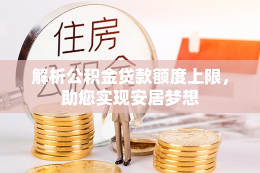 卫辉解析公积金贷款额度上限，助您实现安居梦想