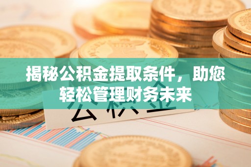卫辉揭秘公积金提取条件，助您轻松管理财务未来