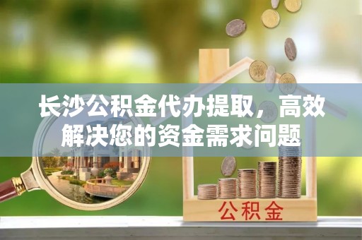 卫辉长沙公积金代办提取，高效解决您的资金需求问题